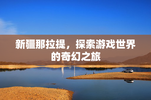 新疆那拉提,探索游戏世界的奇幻之旅-第1张图片-SK游戏资讯网 新疆那拉提,探索游戏世界的奇幻之旅-第1张图片-SK游戏资讯网