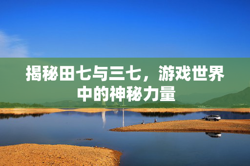 揭秘田七与三七,游戏世界中的神秘力量-第1张图片-SK游戏资讯网 揭秘田七与三七,游戏世界中的神秘力量-第1张图片-SK游戏资讯网