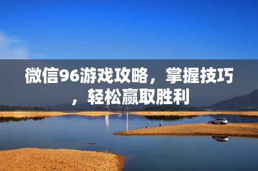 微信96游戏攻略，掌握技巧，轻松赢取胜利