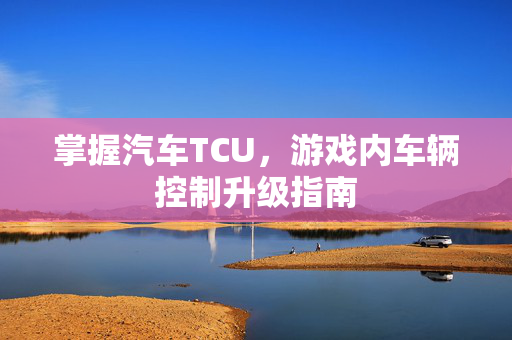 掌握汽车TCU,游戏内车辆控制升级指南-第1张图片-SK游戏资讯网 掌握汽车TCU,游戏内车辆控制升级指南-第1张图片-SK游戏资讯网