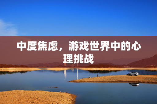中度焦虑,游戏世界中的心理挑战-第1张图片-SK游戏资讯网 中度焦虑,游戏世界中的心理挑战-第1张图片-SK游戏资讯网