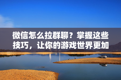 微信怎么拉群聊?掌握这些技巧,让你的游戏世界更加精彩!-第1张图片-SK游戏资讯网 微信怎么拉群聊?掌握这些技巧,让你的游戏世界更加精彩!-第1张图片-SK游戏资讯网