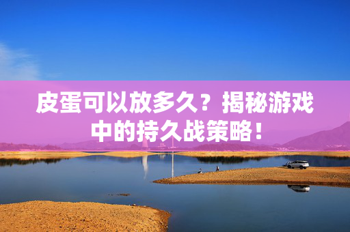 皮蛋可以放多久?揭秘游戏中的持久战策略!-第1张图片-SK游戏资讯网 皮蛋可以放多久?揭秘游戏中的持久战策略!-第1张图片-SK游戏资讯网