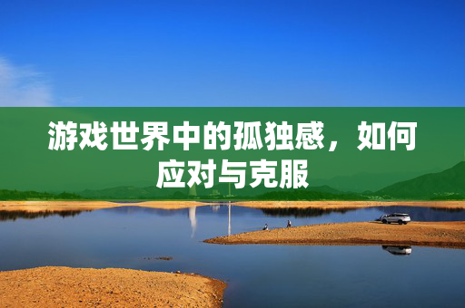 游戏世界中的孤独感,如何应对与克服-第1张图片-SK游戏资讯网 游戏世界中的孤独感,如何应对与克服-第1张图片-SK游戏资讯网