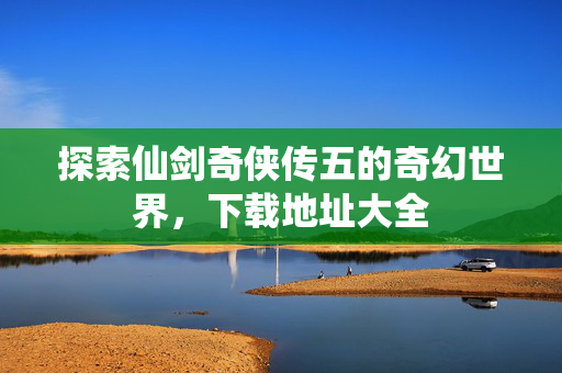 探索仙剑奇侠传五的奇幻世界,下载地址大全-第1张图片-SK游戏资讯网 探索仙剑奇侠传五的奇幻世界,下载地址大全-第1张图片-SK游戏资讯网