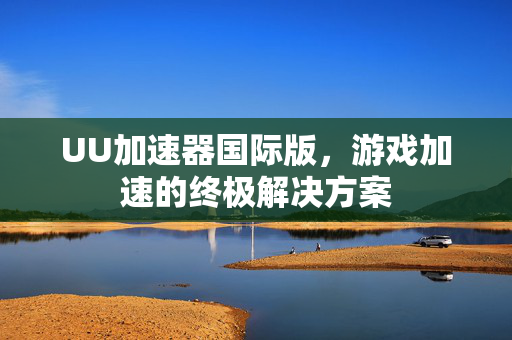 UU加速器国际版，游戏加速的终极解决方案-第1张图片-SK游戏资讯网