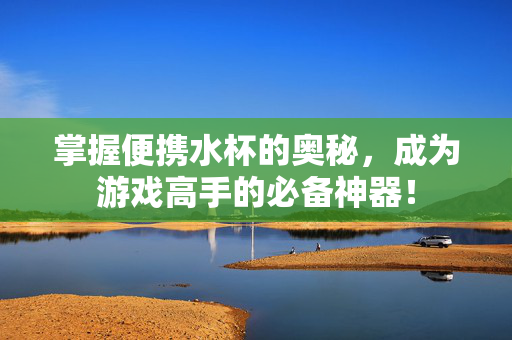 掌握便携水杯的奥秘，成为游戏高手的必备神器！-第1张图片-SK游戏资讯网