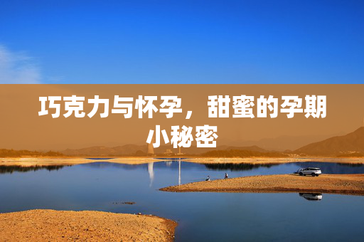 巧克力与怀孕,甜蜜的孕期小秘密-第1张图片-SK游戏资讯网 巧克力与怀孕,甜蜜的孕期小秘密-第1张图片-SK游戏资讯网