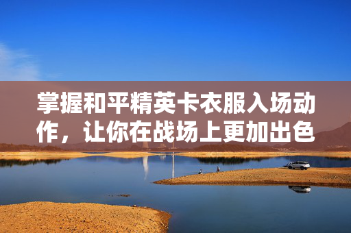 掌握和平精英卡衣服入场动作,让你在战场上更加出色!-第1张图片-SK游戏资讯网 掌握和平精英卡衣服入场动作,让你在战场上更加出色!-第1张图片-SK游戏资讯网