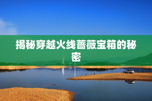 揭秘穿越火线蔷薇宝箱的秘密
