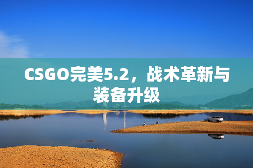 CSGO完美5.2,战术革新与装备升级-第1张图片-SK游戏资讯网 CSGO完美5.2,战术革新与装备升级-第1张图片-SK游戏资讯网