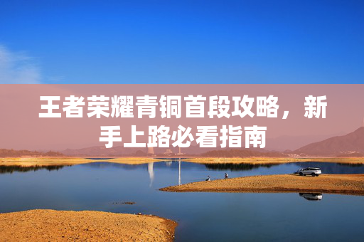 王者荣耀青铜首段攻略,新手上路必看指南-第1张图片-SK游戏资讯网 王者荣耀青铜首段攻略,新手上路必看指南-第1张图片-SK游戏资讯网