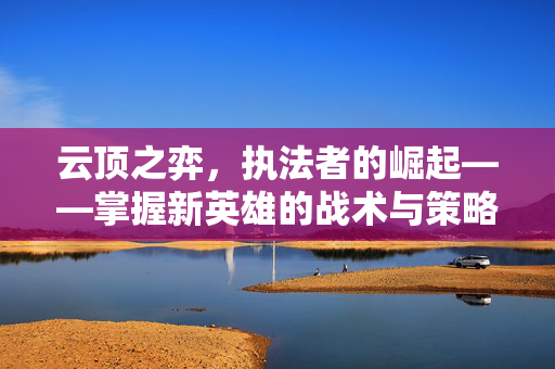 云顶之弈，执法者的崛起——掌握新英雄的战术与策略-第1张图片-SK游戏资讯网