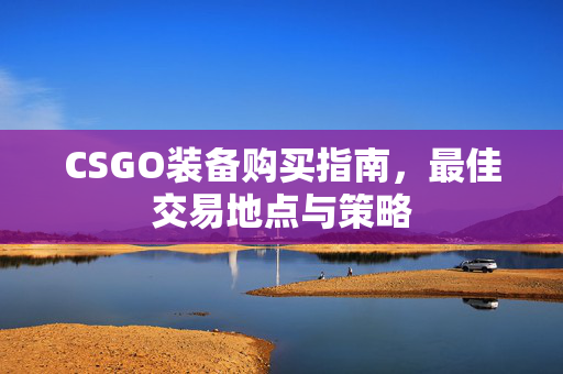 CSGO装备购买指南,最佳交易地点与策略-第1张图片-SK游戏资讯网 CSGO装备购买指南,最佳交易地点与策略-第1张图片-SK游戏资讯网