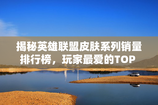 揭秘英雄联盟皮肤系列销量排行榜,玩家最爱的TOP 5-第1张图片-SK游戏资讯网 揭秘英雄联盟皮肤系列销量排行榜,玩家最爱的TOP 5-第1张图片-SK游戏资讯网