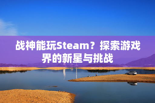 战神能玩Steam？探索游戏界的新星与挑战