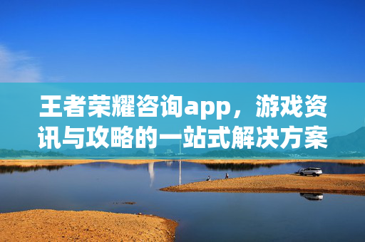 王者荣耀咨询app，游戏资讯与攻略的一站式解决方案