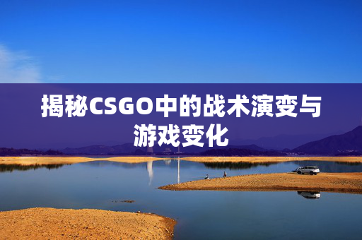 揭秘CSGO中的战术演变与游戏变化-第1张图片-SK游戏资讯网 揭秘CSGO中的战术演变与游戏变化-第1张图片-SK游戏资讯网