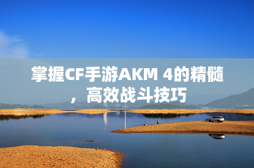 掌握CF手游AKM 4的精髓，高效战斗技巧-第1张图片-SK游戏资讯网