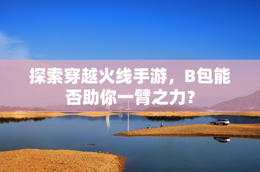 探索穿越火线手游,B包能否助你一臂之力?-第1张图片-SK游戏资讯网 探索穿越火线手游,B包能否助你一臂之力?-第1张图片-SK游戏资讯网