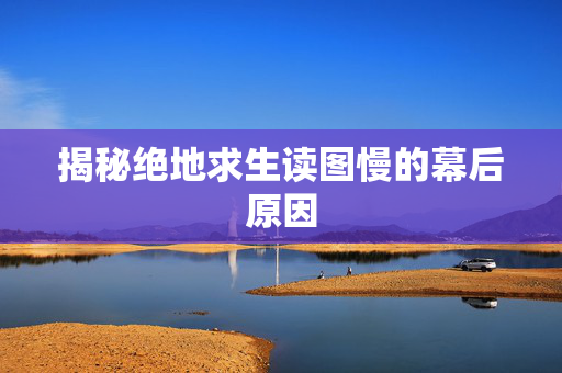 揭秘绝地求生读图慢的幕后原因