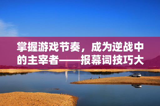 掌握游戏节奏,成为逆战中的主宰者——报幕词技巧大揭秘-第1张图片-SK游戏资讯网 掌握游戏节奏,成为逆战中的主宰者——报幕词技巧大揭秘-第1张图片-SK游戏资讯网