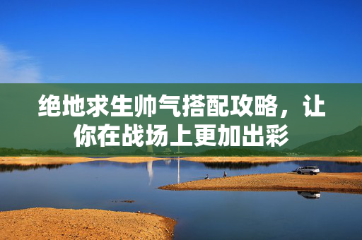 绝地求生帅气搭配攻略,让你在战场上更加出彩-第1张图片-SK游戏资讯网 绝地求生帅气搭配攻略,让你在战场上更加出彩-第1张图片-SK游戏资讯网