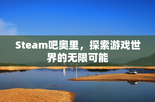 Steam吧奥里，探索游戏世界的无限可能