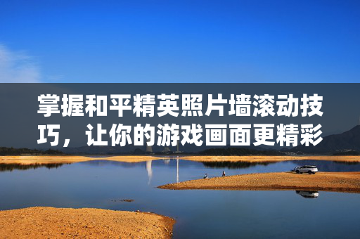 掌握和平精英照片墙滚动技巧，让你的游戏画面更精彩