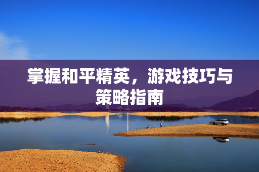 掌握和平精英，游戏技巧与策略指南-第1张图片-SK游戏资讯网