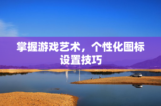 掌握游戏艺术,个性化图标设置技巧-第1张图片-SK游戏资讯网 掌握游戏艺术,个性化图标设置技巧-第1张图片-SK游戏资讯网