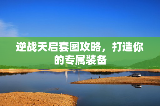 逆战天启套图攻略，打造你的专属装备