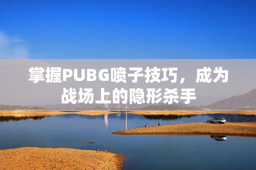 掌握PUBG喷子技巧,成为战场上的隐形杀手-第1张图片-SK游戏资讯网 掌握PUBG喷子技巧,成为战场上的隐形杀手-第1张图片-SK游戏资讯网