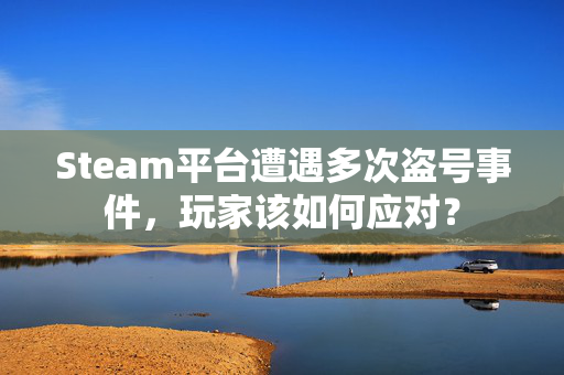 Steam平台遭遇多次盗号事件，玩家该如何应对？