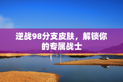 逆战98分支皮肤，解锁你的专属战士