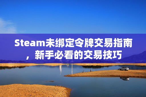 Steam未绑定令牌交易指南，新手必看的交易技巧