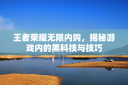王者荣耀无限内购，揭秘游戏内的黑科技与技巧