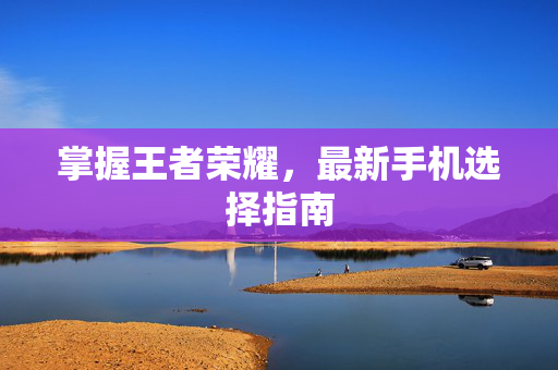 掌握王者荣耀，最新手机选择指南