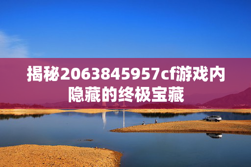 揭秘2063845957cf游戏内隐藏的终极宝藏