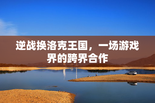 逆战换洛克王国，一场游戏界的跨界合作