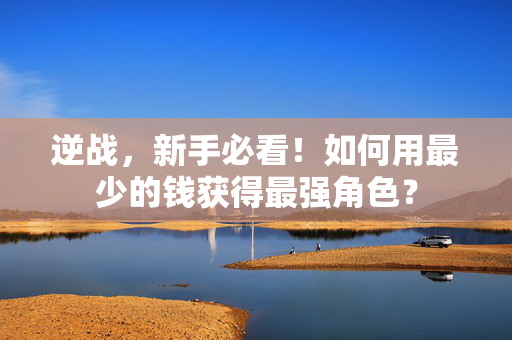 逆战，新手必看！如何用最少的钱获得最强角色？