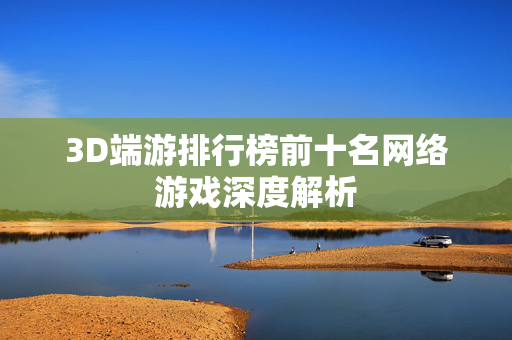 3D端游排行榜前十名网络游戏深度解析-第1张图片-SK游戏资讯网 3D端游排行榜前十名网络游戏深度解析-第1张图片-SK游戏资讯网