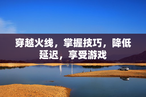 穿越火线,掌握技巧,降低延迟,享受游戏-第1张图片-SK游戏资讯网 穿越火线,掌握技巧,降低延迟,享受游戏-第1张图片-SK游戏资讯网