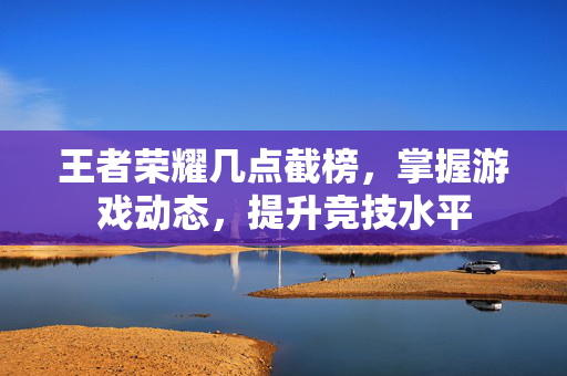 王者荣耀几点截榜，掌握游戏动态，提升竞技水平-第1张图片-SK游戏资讯网