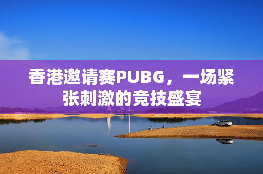 香港邀请赛PUBG,一场紧张刺激的竞技盛宴-第1张图片-SK游戏资讯网 香港邀请赛PUBG,一场紧张刺激的竞技盛宴-第1张图片-SK游戏资讯网