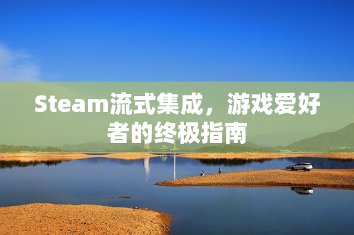Steam流式集成，游戏爱好者的终极指南