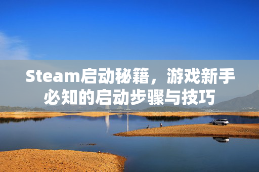 Steam启动秘籍，游戏新手必知的启动步骤与技巧