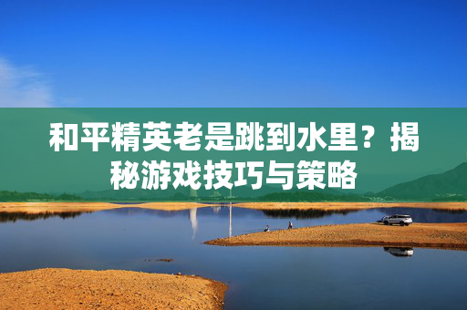 和平精英老是跳到水里？揭秘游戏技巧与策略