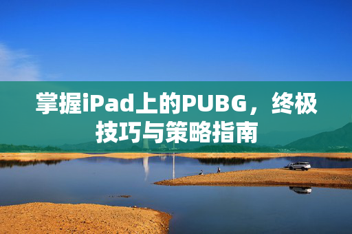 掌握iPad上的PUBG，终极技巧与策略指南
