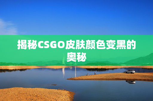 揭秘CSGO皮肤颜色变黑的奥秘
